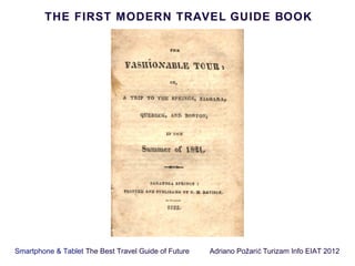 THE FIRST MODERN TRAVEL GUIDE BOOK




Smartphone & Tablet The Best Travel Guide of Future   Adriano Požari ć Turizam Info EIAT 2012
 