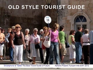 OLD STYLE TOURIST GUIDE




Smartphone & Tablet The Best Travel Guide of Future   Adriano Požari ć Turizam Info EIAT 2012
 