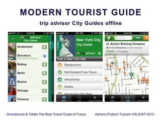 MODERN TOURIST GUIDE
                     trip advisor City Guides offline




Smartphone & Tablet The Best Travel Guide of Future   Adriano Požari ć Turizam Info EIAT 2012
 