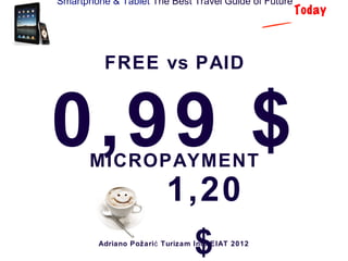 Smartphone & Tablet The Best Travel Guide of Future
                                                      Today



          FREE vs PAID



0,99 $ MICROPAYMENT
                          1,20
                                 $
         Adriano Požari ć Turizam Info EIAT 2012
 