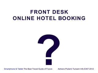 FRONT DESK
         ONLINE HOTEL BOOKING




                                 ?
Smartphone & Tablet The Best Travel Guide of Future   Adriano Požari ć Turizam Info EIAT 2012
 