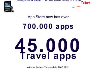 Smartphone & Tablet The Best Travel Guide of Future
                                                      Today



         App Store now has over

     700.000 apps


45.000
Travel apps
         Adriano Požari ć Turizam Info EIAT 2012
 