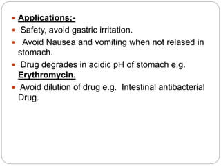 Applications;-
 Safety, avoid gastric irritation.
 Avoid Nausea and vomiting when not relased in
stomach.
 Drug degrades in acidic pH of stomach e.g.
Erythromycin.
 Avoid dilution of drug e.g. Intestinal antibacterial
Drug.
 
