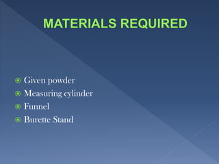  Given powder
 Measuring cylinder
 Funnel
 Burette Stand
 