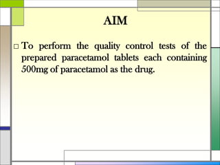 AIM
□ To perform the quality control tests of the
prepared paracetamol tablets each containing
500mg of paracetamol as the drug.
 