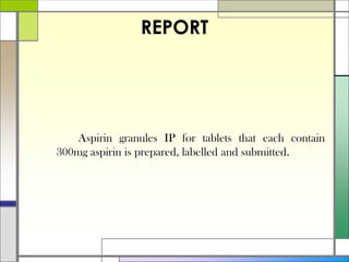 REPORT
Aspirin granules IP for tablets that each contain
300mg aspirin is prepared, labelled and submitted.
 