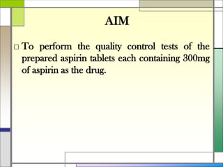 AIM
□ To perform the quality control tests of the
prepared aspirin tablets each containing 300mg
of aspirin as the drug.
 