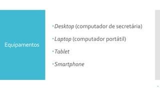 Equipamentos
Desktop (computador de secretária)
Laptop (computador portátil)
Tablet
Smartphone
4
 