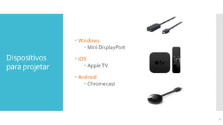 Dispositivos
para projetar
 Windows
 Mini DisplayPort
 iOS
 AppleTV
 Android
 Chromecast
6
 