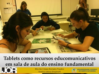 Tablets  como  recursos  educomunicativos  
em  sala  de  aula  do  ensino  fundamental  	
Rita De Cássia Romeiro Paulino
Marina Lisboa Empinotti
 