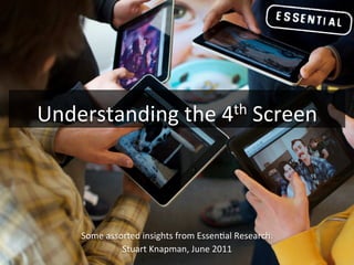 Understanding	
  the	
  4th	
  Screen	
  



      Some	
  assorted	
  insights	
  from	
  Essen4al	
  Research.	
  	
  
                  Stuart	
  Knapman,	
  June	
  2011	
  
 