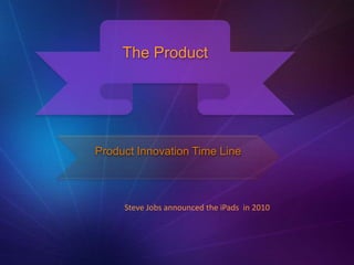 The Product




Product Innovation Time Line



     Steve Jobs announced the iPads in 2010
 