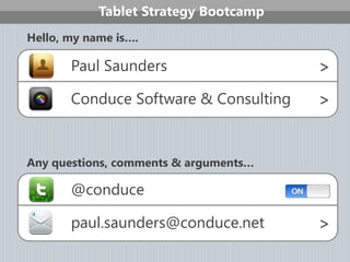 Tablet Strategy Bootcamp
Hello, my name is….

       Paul Saunders                   >
       Conduce Software & Consulting   >


Any questions, comments & arguments…

       @conduce

       paul.saunders@conduce.net       >
 