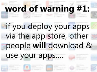 word of warning #1:
if you deploy your apps
via the app store, other
people will download &
use your apps….
 