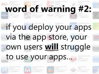 word of warning #2:
if you deploy your apps
via the app store, your
own users will struggle
to use your apps…
 