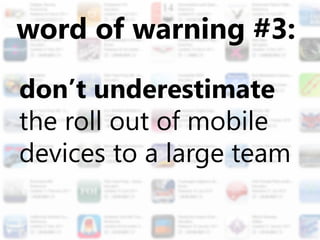 word of warning #3:

don’t underestimate
the roll out of mobile
devices to a large team
 