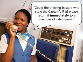 “Could the thieving bastard who
 stole the Captain’s iPad please
   return it immediately to a
    member of cabin crew?”
 