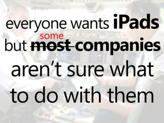 everyone wants iPads
     some
but most companies
aren’t sure what
to do with them
 