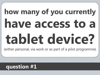 how many of you currently
have access to a
tablet device?
(either personal, via work or as part of a pilot programme)



 question #1
 