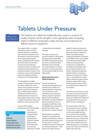 Delivery and Formulation




                    Tablets Under Pressure
 By Michael Gamlen
                           The hardness of a tablet has traditionally been used as a measure of
 and Dipankar Dey at       quality; however, tensile strength is more appropriate when comparing
 Gamlen Tableting Ltd
                           tablets of different composition, shape and size, and compressed on
                           different pieces of equipment.

                    The modern tablet is a complex           – preventing a priori prediction        unable to measure compression
                    drug delivery system in which            of quality.                             force. It is a very important control
                    the drug substance is combined                                                   parameter because compression
                    with a number of excipients to aid       This causes manufacturers               affects every tablet property,
                    formulation of the desired product;      particular problems in developing       including disintegration, dissolution
                    these include bulking agents,            and producing the ideal tablet          and friability. In some cases stability
                    binders, disintegrants and coatings,     that fulfils its therapeutic purpose,   is also affected. However, tablet
                    all of which have some function          and can be manufactured both            hardness (or breaking force)
                    to aid processing of the drug            efficiently and economically.           comparisons are applicable to
                    substance into the end-product. The      Even small variations in material       one tablet size and shape only. If
                    excipients and drug substance are        properties or process parameters        the size, shape or thickness of a
                    processed through a number of unit       can have profound effects on final      tablet is materially changed, then
                    operations such as mixing, blending,     tablet quality.                         all tablet hardness comparisons
                    granulation, tableting and often                                                 will become incorrect. It is obvious
                    coating to form the final product.       Measuring the Correct                   that it is more difficult for a small
                                                             Tablet Properties                       tablet to withstand a given fracture
                    The final tablet has to fulfil a                                                 load than a larger tablet. Simple
                    number of characteristics, including     To assess the impact of                 hardness measurements are thus
                    the ability to deliver the correct       starting material properties and        not a valid basis for comparison in
                    amount of drug substance into the        manufacturing conditions on             this situation.
                    patient’s system at the required         tablet properties, it is important
                    rate, as well as physicochemical         to ensure that the correct              In fact, there are two factors at work
                    properties that make it easy to          characteristics are used when           here. One is the area across which a
                    handle, administer and store. For        making comparisons between              tablet breaking force is applied, as
                    dispensable products, these include      tablets comprising different            clearly the strength of the tablet will
                    a suitable size, hardness, texture and   formulations or made on different       be proportional to the area across
                    stability, as well as taste and smell.   pieces of equipment. In fact, it        which the force is distributed.
                                                                                                                                               Innovations in Pharmaceutical Technology issue 42. © Samedan Ltd. 2012




                                                             is actually very difficult to make
                    Process and formulation                  scientifically robust comparisons       The second factor is that, if the
                    development of the desired tablet        between formulations and                same compaction force is applied
                                   form is time-             processes for a number of reasons.      to (say) a 6mm circular tablet and
 Keywords                          consuming and                                                     a 3mm circular tablet, the force
                                   complex because           Tablet hardness, or breaking            per unit area on the small tablet
                                   knowledge of              strength, is an important and           will be four times that on the large
 Tableting                         excipient/drug            widely used parameter to control        tablet (because area is proportional
 Tablet hardness                   substance material        the tablet manufacturing process.       to the square of the diameter of a
 Compression force                 properties and            In many cases, it is used as a          circle). So the material in the 3mm
 Compaction pressure               their relationship        surrogate measure for compression       tablet will experience a compaction
                                   to processing             force during manufacture – often        pressure four times that of the 6mm
 Tensile fracture stress
                                   parameters is limited     because the tablet machine is           tablet at the same load.
 
