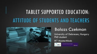 TABLET SUPPORTED EDUCATION:
ATTITUDE OF STUDENTS AND TEACHERS
Balazs Czekman
University of Debrecen, Hungary
PhD student
IKT MasterMinds
 