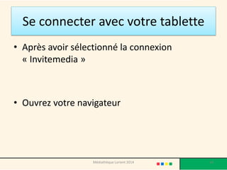 Se connecter avec votre tablette 
•Après avoir sélectionné la connexion «Invitemedia» 
•Ouvrez votre navigateur 
Médiathèque Lorient 2014 14 
 