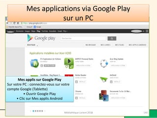 Mes applications via Google Play sur un PC 
Mes applis sur Google Play 
Sur votre PC : connectez-vous sur votre compte Google (Tablette) 
• Ouvrir Google Play 
• Clic sur Mes applis Android 
Médiathèque Lorient 2013 140 2014 
 