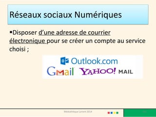 Réseaux sociaux Numériques 
Disposer d’une adresse de courrier électronique pour se créer un compte au service choisi ; 
Médiathèque Lorient 2014 151 
 