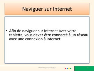 Naviguer sur Internet 
•Afin de naviguer sur Internet avec votre tablette, vous devez être connecté à un réseau avec une connexion à Internet. 
Médiathèque Lorient 2014 30 
 