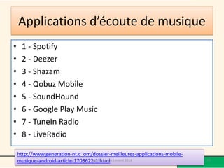 Applications d’écoute de musique 
•1 -Spotify 
•2 -Deezer 
•3 -Shazam 
•4 -QobuzMobile 
•5 -SoundHound 
•6 -Google Play Music 
•7 -TuneInRadio 
•8 -LiveRadio 
http://www.generation-nt.com/dossier-meilleures-applications-mobile- musique-android-article-1703622-1.html 79 Médiathèque Lorient 2014 
 