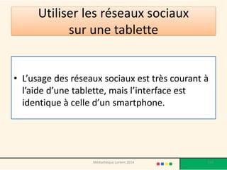 Utiliser les réseaux sociaux sur une tablette 
•L’usage des réseaux sociaux est très courant à l’aide d’une tablette, mais l’interface est identique à celle d’un smartphone. 
194 
Médiathèque Lorient 2014  