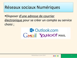 Réseaux sociaux Numériques 
Disposer d’une adresse de courrier électronique pour se créer un compte au service choisi ; 
196 
Médiathèque Lorient 2014  