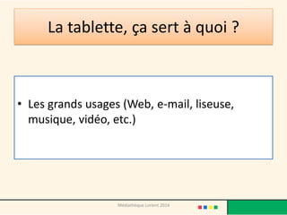 La tablette, ça sert à quoi ? 
•Les grands usages (Web, e-mail, liseuse, musique, vidéo, etc.) 
Médiathèque Lorient 2014  