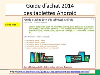 Guide d’achat 2014 des tablettes Android 
Médiathèque Lorient 2013 
5 
http://www.lesandroides.net/guide-dachat-permanent-des-tablettes-android/ 
Sur le Web  