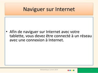Naviguer sur Internet 
•Afin de naviguer sur Internet avec votre tablette, vous devez être connecté à un réseau avec une connexion à Internet. 
75 
Médiathèque Lorient 2014  