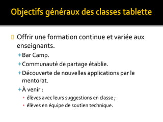  Offrir une formation continue et variée aux
enseignants.
Bar Camp.
Communauté de partage établie.
Découverte de nouvelles applications par le
mentorat.
À venir :
▪ élèves avec leurs suggestions en classe ;
▪ élèves en équipe de soutien technique.
 