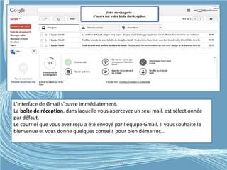 L'interface de Gmail s'ouvre immédiatement.
La boîte de réception, dans laquelle vous apercevez un seul mail, est sélectionnée
par défaut.
Le courriel que vous avez reçu a été envoyé par l'équipe Gmail. Il vous souhaite la
bienvenue et vous donne quelques conseils pour bien démarrer...
G.VM - 2015
 