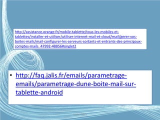 • http://faq.jalis.fr/emails/parametrage-
emails/parametrage-dune-boite-mail-sur-
tablette-android
http://assistance.orange.fr/mobile-tablette/tous-les-mobiles-et-
tablettes/installer-et-utiliser/utiliser-internet-mail-et-cloud/mail/gerer-vos-
boites-mails/mail-configurer-les-serveurs-sortants-et-entrants-des-principaux-
comptes-mails_47992-48856#onglet2
G.VM - 2015
 