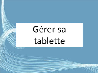 Gérer sa
tablette
G.VM - 2015
 