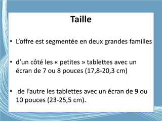 Taille
• L’offre est segmentée en deux grandes familles
• d’un côté les « petites » tablettes avec un
écran de 7 ou 8 pouces (17,8-20,3 cm)
• de l’autre les tablettes avec un écran de 9 ou
10 pouces (23-25,5 cm).
G.VM - 2015
 