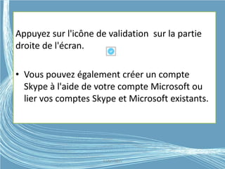 Appuyez sur l'icône de validation sur la partie
droite de l'écran.
• Vous pouvez également créer un compte
Skype à l'aide de votre compte Microsoft ou
lier vos comptes Skype et Microsoft existants.
G.VM - 2015
 