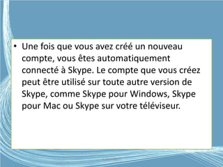 • Une fois que vous avez créé un nouveau
compte, vous êtes automatiquement
connecté à Skype. Le compte que vous créez
peut être utilisé sur toute autre version de
Skype, comme Skype pour Windows, Skype
pour Mac ou Skype sur votre téléviseur.
G.VM - 2015
 