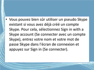 • Vous pouvez bien sûr utiliser un pseudo Skype
existant si vous avez déjà créé un compte
Skype. Pour cela, sélectionnez Sign in with a
Skype account (Se connecter avec un compte
Skype), entrez votre nom et votre mot de
passe Skype dans l'écran de connexion et
appuyez sur Sign in (Se connecter).
G.VM - 2015
 