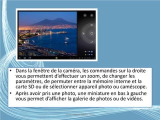 • Dans la fenêtre de la caméra, les commandes sur la droite
vous permettent d’effectuer un zoom, de changer les
paramètres, de permuter entre la mémoire interne et la
carte SD ou de sélectionner appareil photo ou caméscope.
• Après avoir pris une photo, une miniature en bas à gauche
vous permet d’afficher la galerie de photos ou de vidéos.
Médiathèque Lorient 2013G.VM - 2015
 