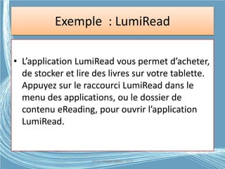 Exemple : LumiRead
• L’application LumiRead vous permet d’acheter,
de stocker et lire des livres sur votre tablette.
Appuyez sur le raccourci LumiRead dans le
menu des applications, ou le dossier de
contenu eReading, pour ouvrir l’application
LumiRead.
Médiathèque Lorient 2013G.VM - 2015
 
