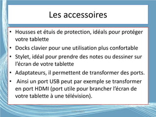 Les accessoires
• Housses et étuis de protection, idéals pour protéger
votre tablette
• Docks clavier pour une utilisation plus confortable
• Stylet, idéal pour prendre des notes ou dessiner sur
l’écran de votre tablette
• Adaptateurs, il permettent de transformer des ports.
• Ainsi un port USB peut par exemple se transformer
en port HDMI (port utile pour brancher l’écran de
votre tablette à une télévision).
G.VM - 2015
 