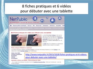 8 fiches pratiques et 6 vidéos
pour débuter avec une tablette
http://www.netpublic.fr/2015/10/8-fiches-pratiques-et-6-videos-
pour-debuter-avec-une-tablette/
G.VM - 2015
 