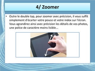 4/ Zoomer
• Outre le double tap, pour zoomer avec précision, il vous suffit
simplement d'écarter votre pouce et votre index sur l'écran.
Vous agrandirez ainsi avec précision les détails de vos photos,
une police de caractère moins lisible...
G.VM - 2015
 