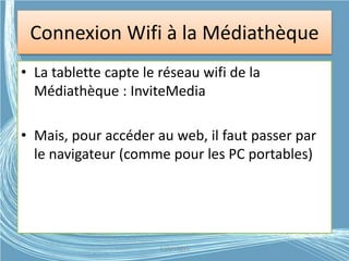 Connexion Wifi à la Médiathèque
• La tablette capte le réseau wifi de la
Médiathèque : InviteMedia
• Mais, pour accéder au web, il faut passer par
le navigateur (comme pour les PC portables)
G.VM - 2015
 