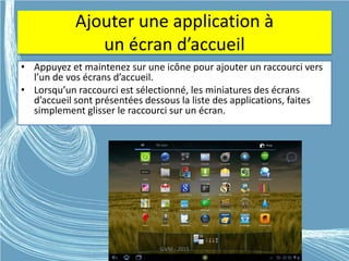 Ajouter une application à
un écran d’accueil
• Appuyez et maintenez sur une icône pour ajouter un raccourci vers
l’un de vos écrans d’accueil.
• Lorsqu’un raccourci est sélectionné, les miniatures des écrans
d’accueil sont présentées dessous la liste des applications, faites
simplement glisser le raccourci sur un écran.
G.VM - 2015
 